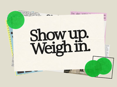 A layered collage of paper clippings with bold black text reading, “Show up. Weigh in.” Bright green circles accent the design.