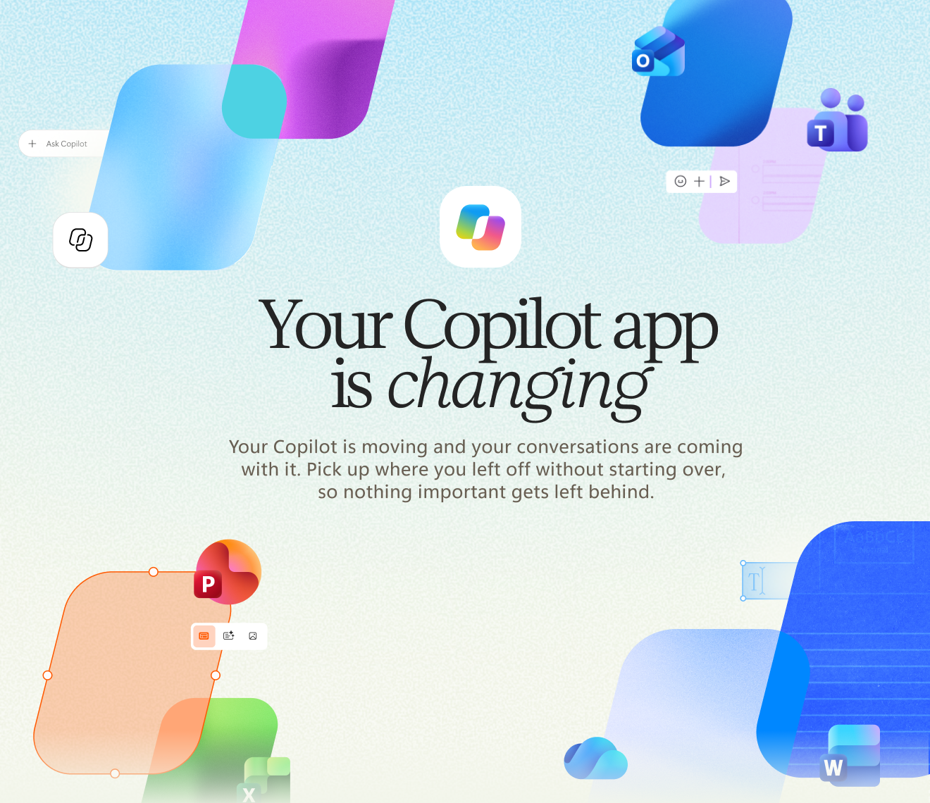 Graphic for the updated Copilot featuring the headline “Your Copilot app is changing” surrounded by Microsoft 365 app icons including Outlook, Teams, PowerPoint, Excel, Word, and OneDrive. Supporting text reads, “Your Copilot is moving, and your conversations are coming with it. Pick up where you left off without starting over,
so nothing important gets left behind.” on a light background with colorful abstract shapes.