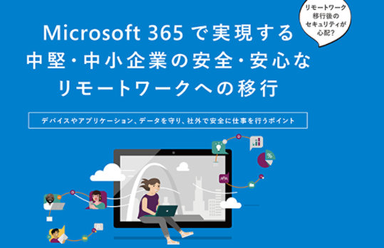 資料の表紙: リモートワーク移行後のセキュリティが心配? Microsoft 365 で実現する中堅・中小企業の安全・安心なリモートワークへの移行 デバイスやアプリケーション、データを守り、社外で安全に仕事を行うポイント