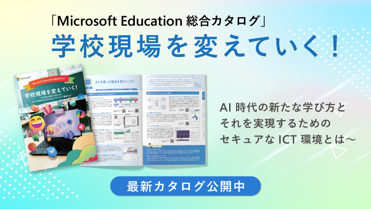 「Microsoft Education 総合カタログ」 学校現場を変えていく!  AI時代の新たな学び方と それを実現するための セキュアなICT環境とは~  最新カタログ公開中