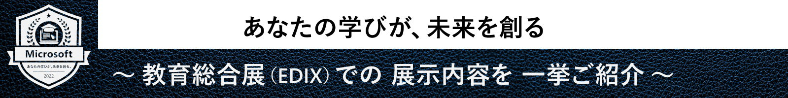 Microsoft おなたの学びが、未まを創も  2022  あなたの学びが、未来を創る  ~教育総合展(EDIX)での展示内容を一挙ご紹介~