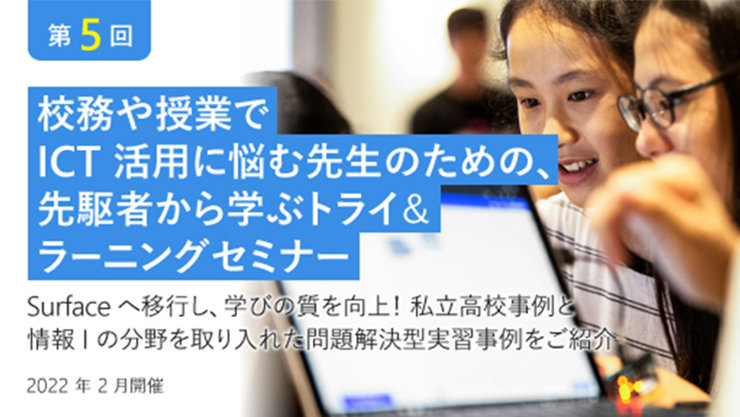 第5回 校務や授業で ICT 活用に悩む先生のための、 先駆者から学ぶトライ& ラーニングセミナー Surfaceへ移行し、学びの質を向上!私立高校事例と 情報|の分野を取り入れた問題解決型実習事例をご紹介 2022年2月開催
