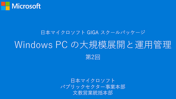 日本マイクロソフト GIGA スクールパッケージ Windows PCの大規模展開と運用管理 第2回  日本マイクロソフト パブリックセクター事業本部 文教営業統括本部