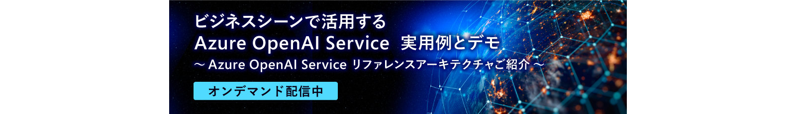 ﻿ ビジネスシーンで活用する | Azure OpenAl Service 実用例とデモ | ~ Azure OpenAl Service リファレンスアーキテクチャご紹介 ~ | オンデマンド配信中