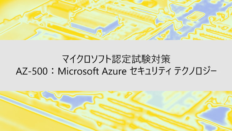 ウェビナー タイトル: マイクロソフト認定試験対策 AZ-500:Microsoft Azure セキュリティテクノロジー
