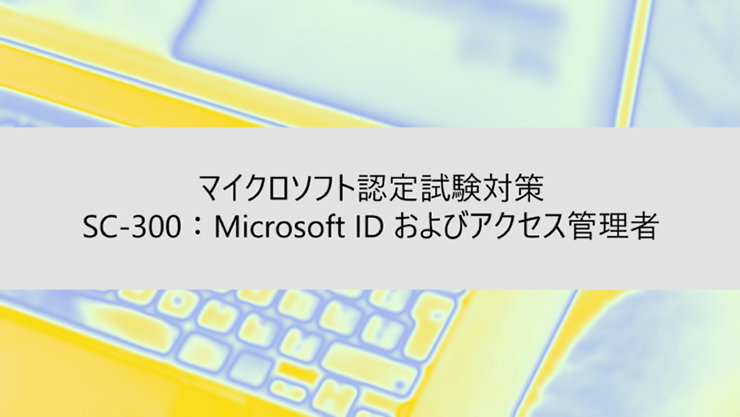 ウェビナー タイトル  マイクロソフト認定試験対策 SC-300:Microsoft ID およびアクセス管理者