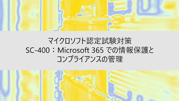 ウェビナー タイトル: マイクロソフト認定試験対策 SC-400:Microsoft 365 での情報保護と コンプライアンスの管理
