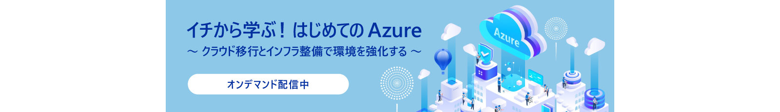 『イチから学ぶ！はじめての Azure 〜クラウド移行とインフラ整備で環境を強化する〜』のオンデマンド配信告知ビジュアル。Azure クラウドのアイソメトリックイラストと『オンデマンド配信中』ボタンを掲載。