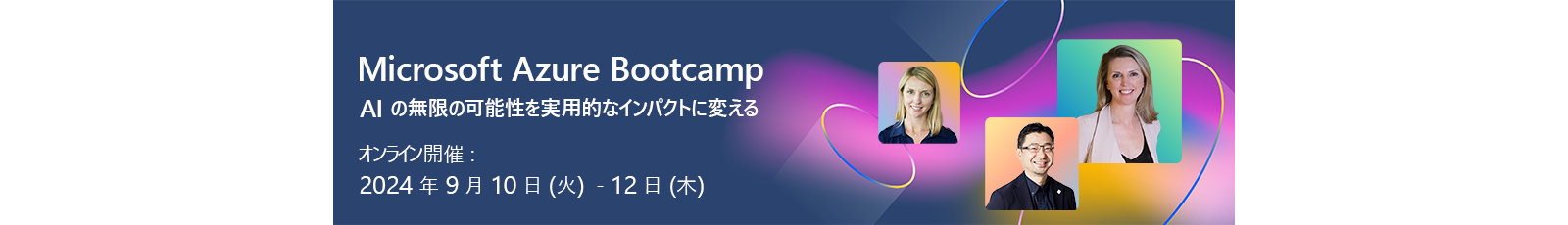 Microsoft Azure Bootcamp AI の無限の可能性を実用的なインパクトに変える  オンライン開催: 2024年9月10日(火)-12日(木)