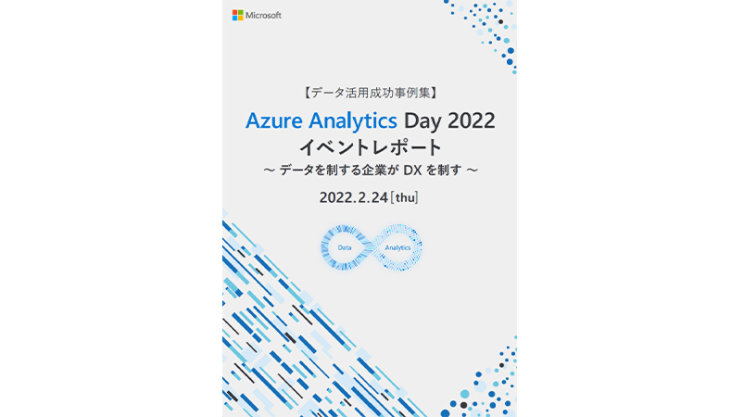 【データ活用成功事例集】 Azure Analytics Day 2022 イベントレポート ～ データを制する企業が DX を制す ～の表紙 2022.2.24 [thu]