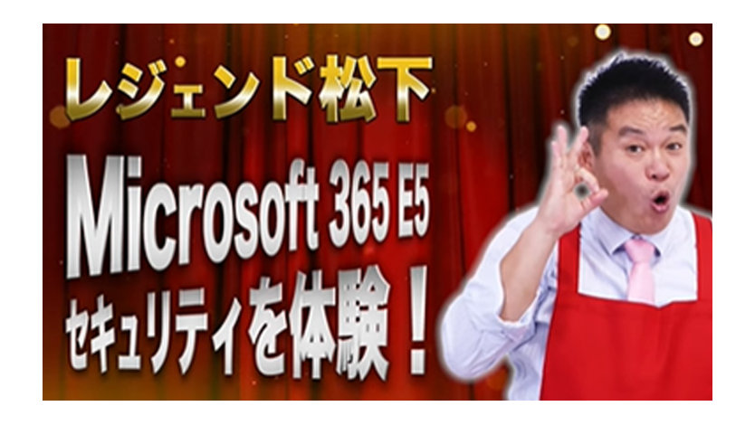 レジェンド松下と体験する Microsoft 365 E5 セキュリティ