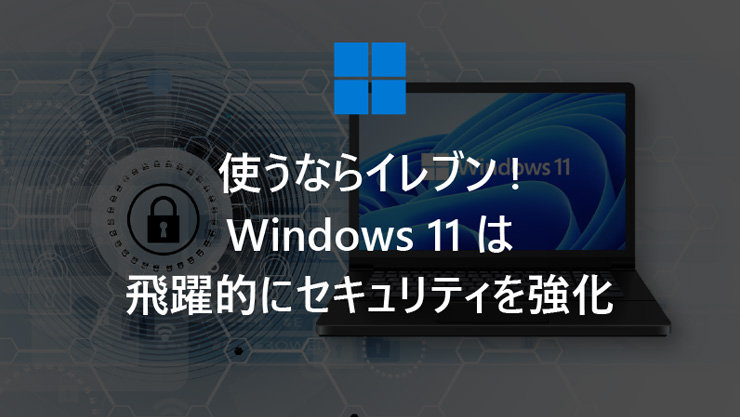 使うならイレブン! Windows 11 は飛躍的にセキュリティを強化