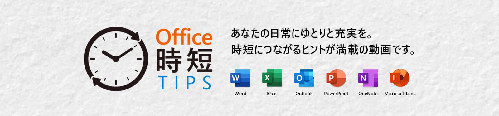 Office 時短 TIPS あなたの日常にゆとりと充実を。時短につながるヒントが満載の動画です。Word Excel Outlook PowerPoint OneNote Microsoft Lens
