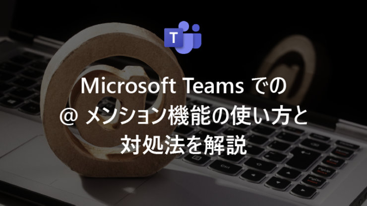 Microsoft Teams での @ メンション機能の使い方と対処法を解説