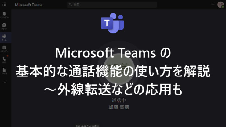 Microsoft Teams の基本的な通話機能の使い方を解説～外線転送などの応用も
