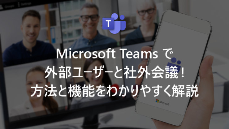 Microsoft Teams で外部ユーザーと社外会議! 方法と機能をわかりやすく解説